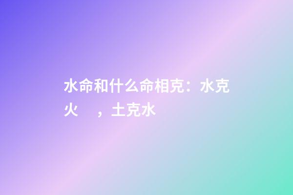 水命和什么命相克：水克火，土克水
